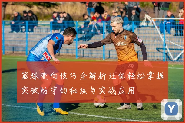 篮球变向技巧全解析让你轻松掌握突破防守的秘诀与实战应用