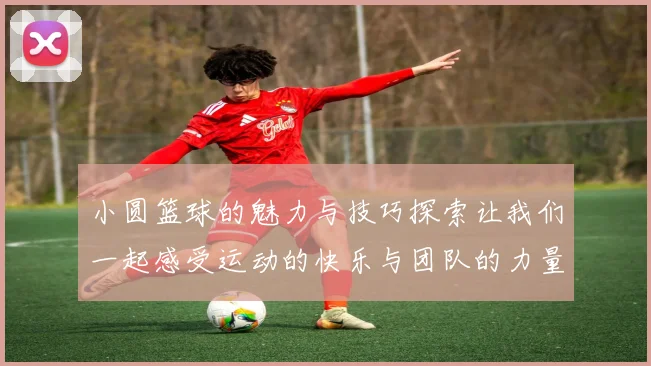 小圆篮球的魅力与技巧探索让我们一起感受运动的快乐与团队的力量