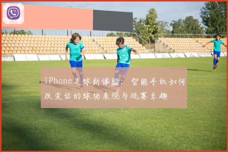 iPhone足球新体验：智能手机如何改变你的球场表现与观赛乐趣