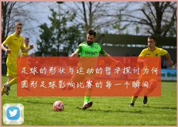 足球的形状与运动的哲学探讨为何圆形足球影响比赛的每一个瞬间