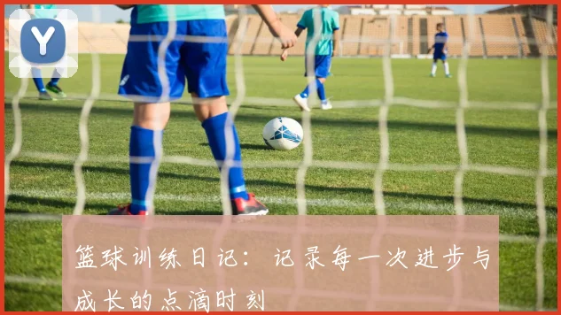 篮球训练日记：记录每一次进步与成长的点滴时刻