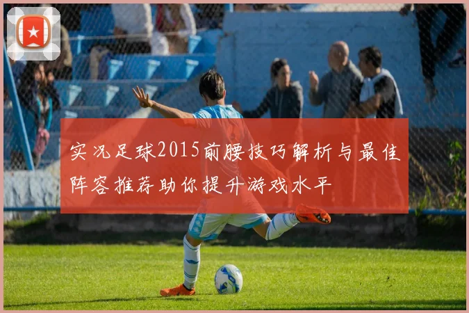 实况足球2015前腰技巧解析与最佳阵容推荐助你提升游戏水平