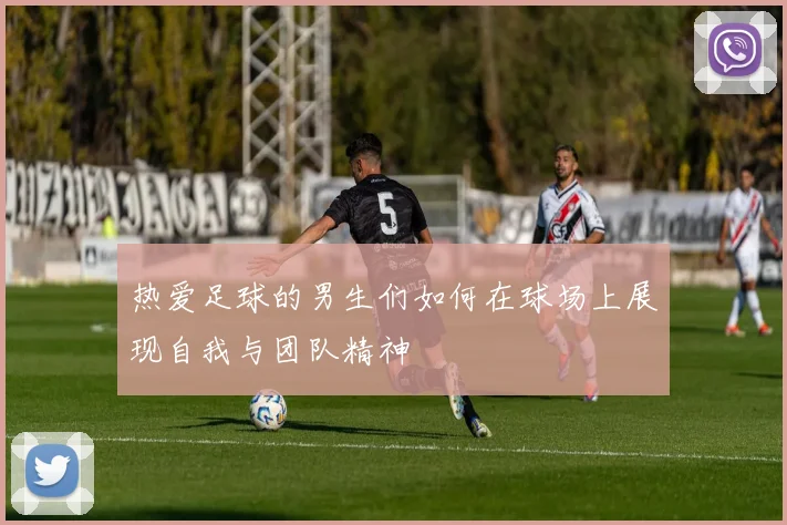 热爱足球的男生们如何在球场上展现自我与团队精神