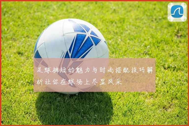 足球裤短的魅力与时尚搭配技巧解析让你在球场上尽显风采