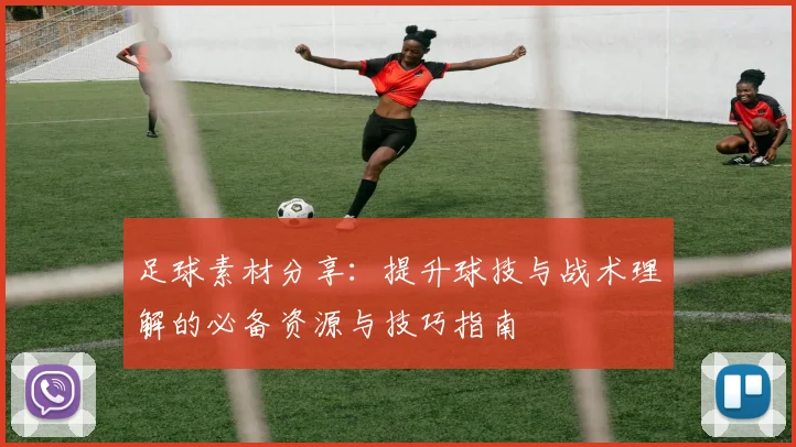足球素材分享：提升球技与战术理解的必备资源与技巧指南