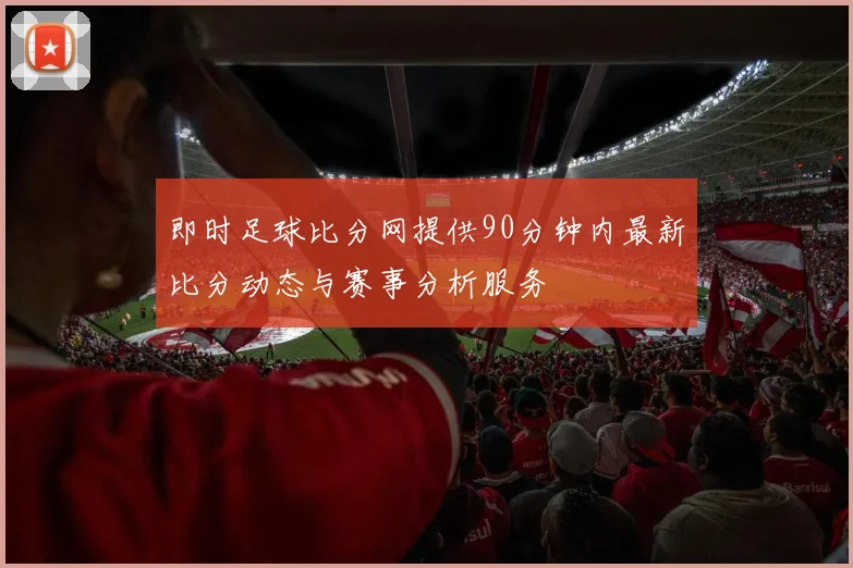 即时足球比分网提供90分钟内最新比分动态与赛事分析服务