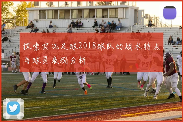 探索实况足球2018球队的战术特点与球员表现分析