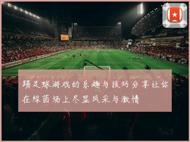 踢足球游戏的乐趣与技巧分享让你在绿茵场上尽显风采与激情