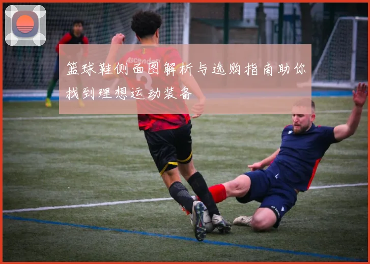 篮球鞋侧面图解析与选购指南助你找到理想运动装备