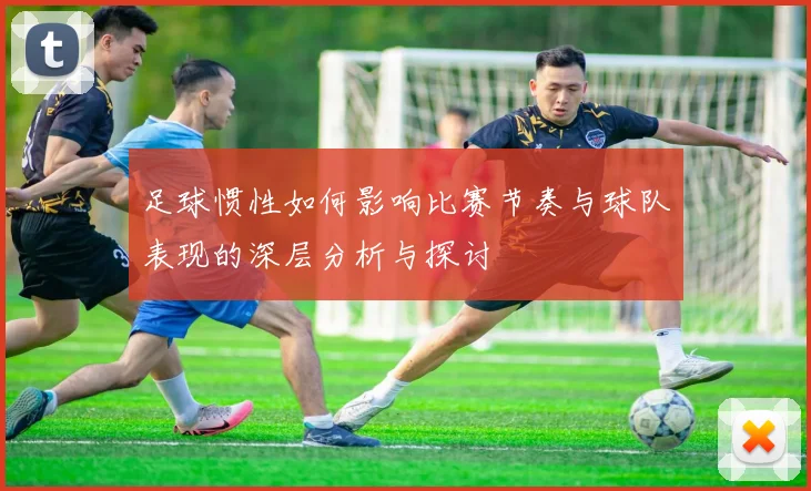 足球惯性如何影响比赛节奏与球队表现的深层分析与探讨