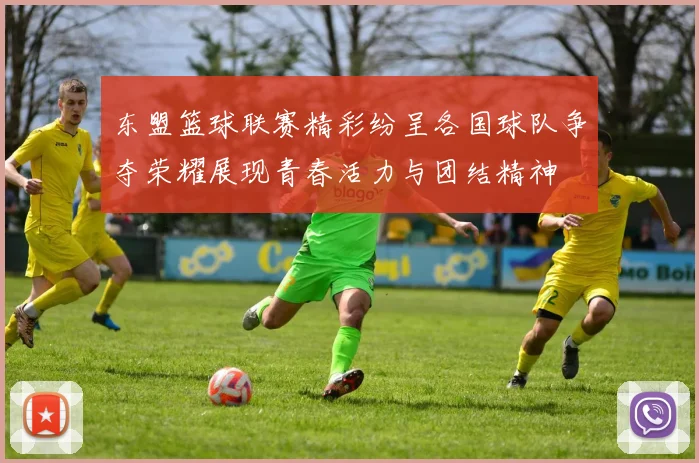 东盟篮球联赛精彩纷呈各国球队争夺荣耀展现青春活力与团结精神