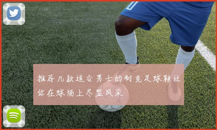 推荐几款适合男士的耐克足球鞋让你在球场上尽显风采