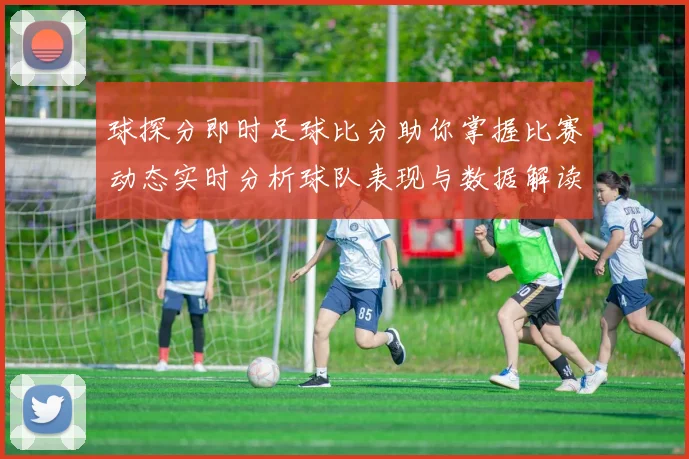 球探分即时足球比分助你掌握比赛动态实时分析球队表现与数据解读