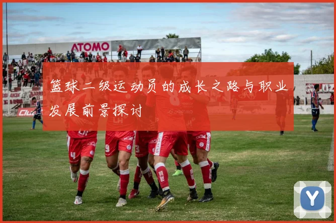 篮球二级运动员的成长之路与职业发展前景探讨
