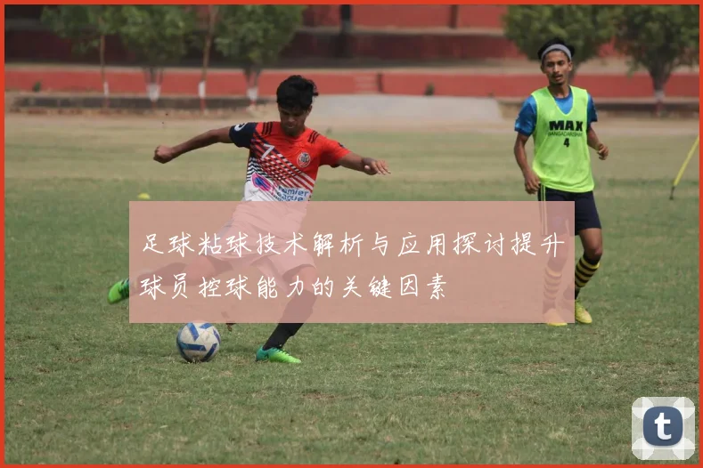 足球粘球技术解析与应用探讨提升球员控球能力的关键因素