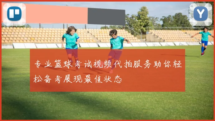 专业篮球考试视频代拍服务助你轻松备考展现最佳状态
